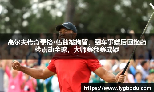 高尔夫传奇泰格·伍兹被拘留，翻车事端后回绝药检震动全球，大师赛参赛成疑