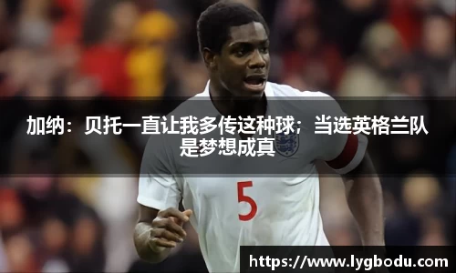 加纳：贝托一直让我多传这种球；当选英格兰队是梦想成真